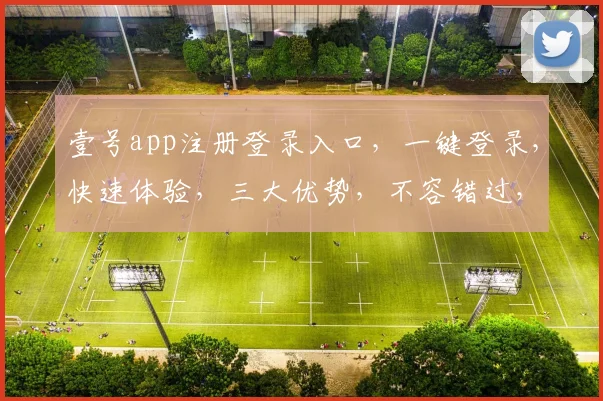 壹号app注册登录入口，一键登录，快速体验，三大优势，不容错过，立即体验