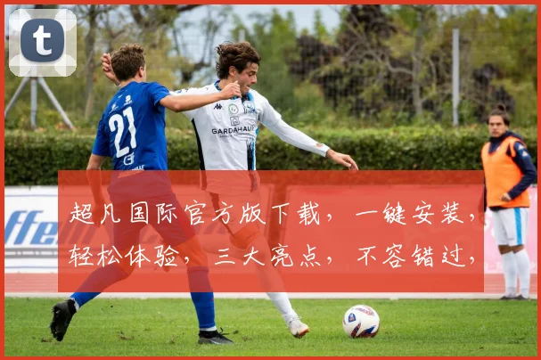 超凡国际官方版下载，一键安装，轻松体验，三大亮点，不容错过，必备神器