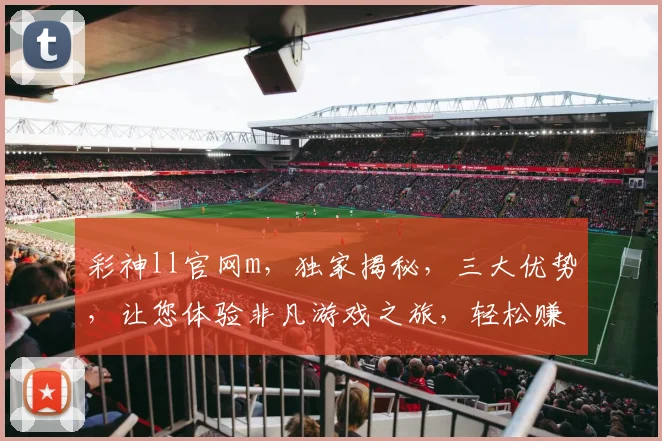 彩神ll官网m，独家揭秘，三大优势，让您体验非凡游戏之旅，轻松赚钱