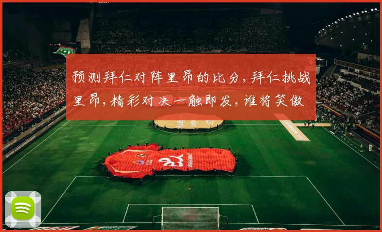 预测拜仁对阵里昂的比分,拜仁挑战里昂,精彩对决一触即发,谁将笑傲球场