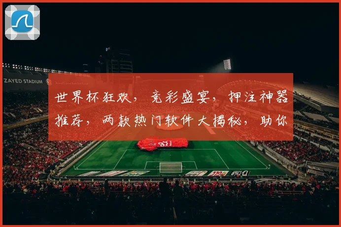 世界杯狂欢，竞彩盛宴，押注神器推荐，两款热门软件大揭秘，助你赢球赢钱，笑傲球场