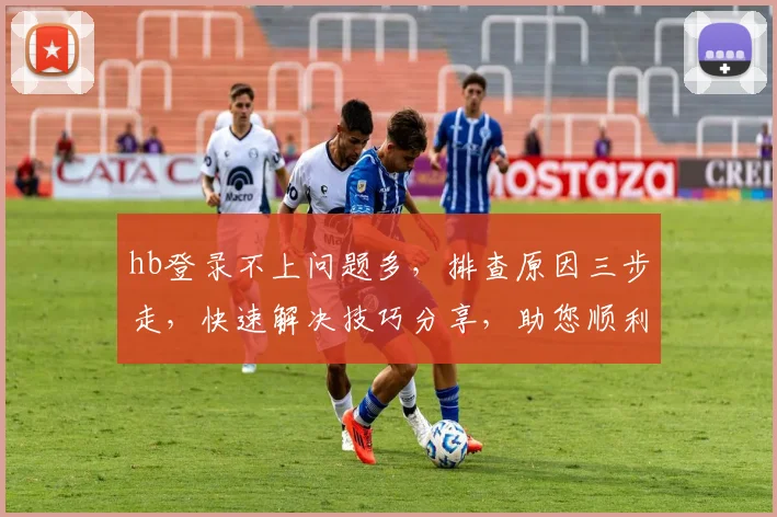 hb登录不上问题多，排查原因三步走，快速解决技巧分享，助您顺利登录