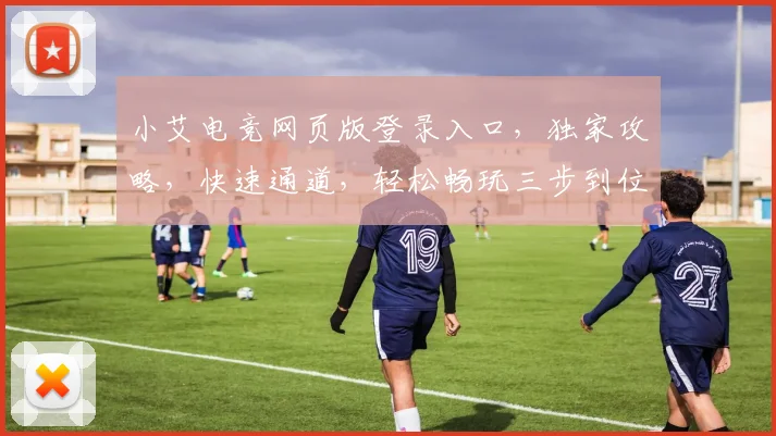 小艾电竞网页版登录入口，独家攻略，快速通道，轻松畅玩三步到位，错过等一年