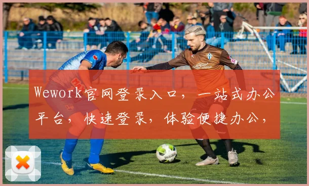 Wework官网登录入口，一站式办公平台，快速登录，体验便捷办公，三步搞定