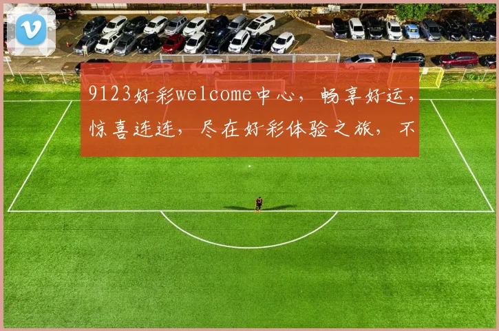9123好彩welcome中心，畅享好运，惊喜连连，尽在好彩体验之旅，不容错过