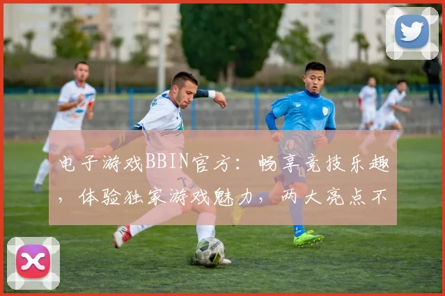电子游戏BBIN官方：畅享竞技乐趣，体验独家游戏魅力，两大亮点不容错过