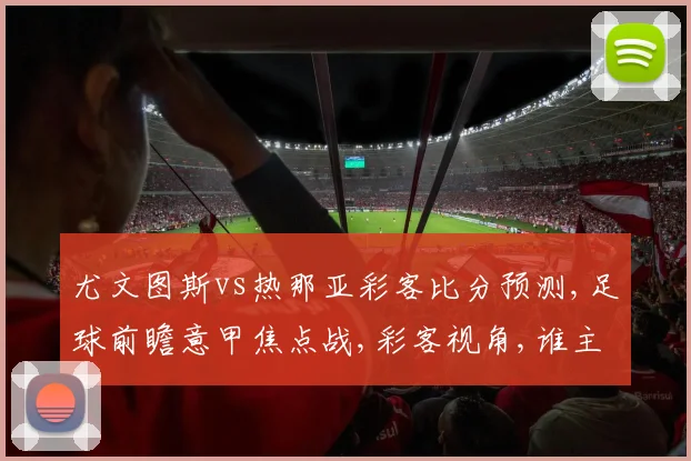 尤文图斯vs热那亚彩客比分预测,足球前瞻意甲焦点战,彩客视角,谁主沉浮