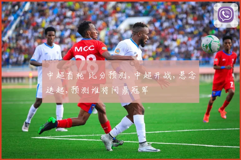 中超首轮 比分预测,中超开战,悬念迭起,预测谁将问鼎冠军