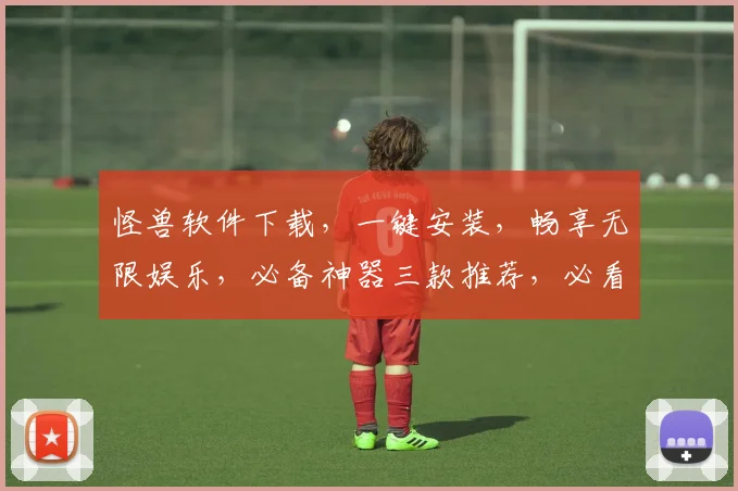 怪兽软件下载，一键安装，畅享无限娱乐，必备神器三款推荐，必看