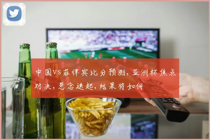 中国vs菲律宾比分预测,亚洲杯焦点对决,悬念迭起,结果将如何