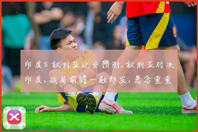 印度s 叙利亚比分预测,叙利亚对决印度,战局前瞻一触即发,悬念重重