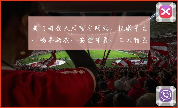 澳门游戏大厅官方网站，权威平台，畅享游戏，安全可靠，三大特色，一网打尽，尽在掌握。