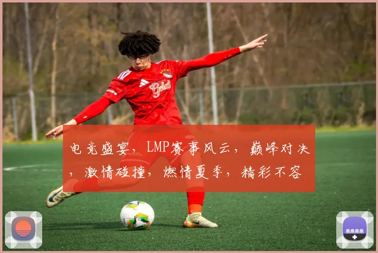 电竞盛宴，LMP赛事风云，巅峰对决，激情碰撞，燃情夏季，精彩不容错过，三重惊喜，等你来战