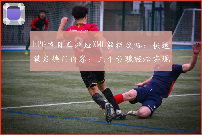 EPG节目单地址XML解析攻略，快速锁定热门内容，三个步骤轻松实现