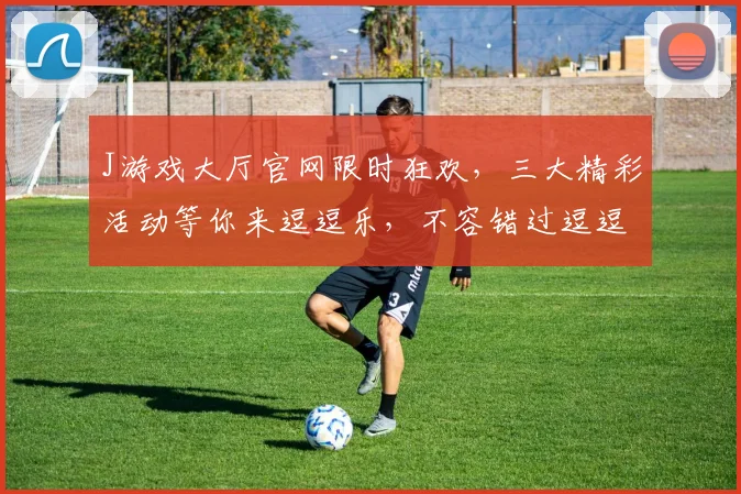 J游戏大厅官网限时狂欢，三大精彩活动等你来逗逗乐，不容错过逗逗乐，抢豪礼
