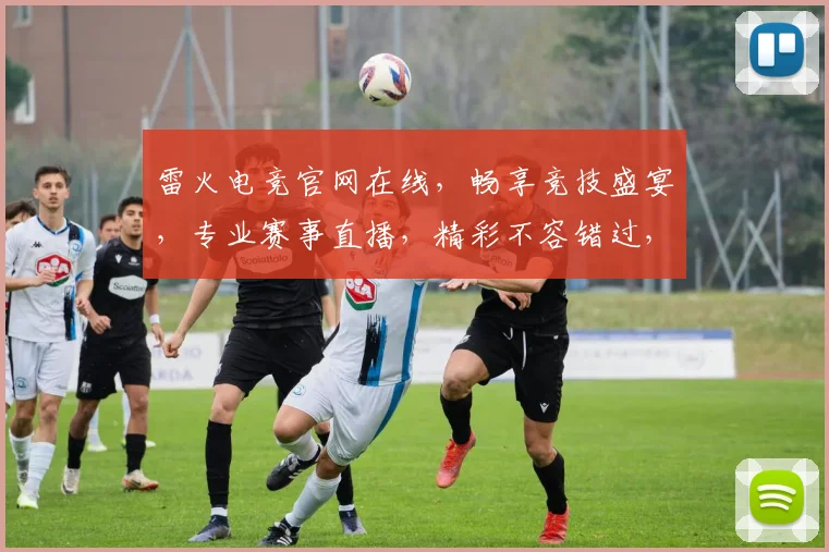 雷火电竞官网在线，畅享竞技盛宴，专业赛事直播，精彩不容错过，三重福利等你来