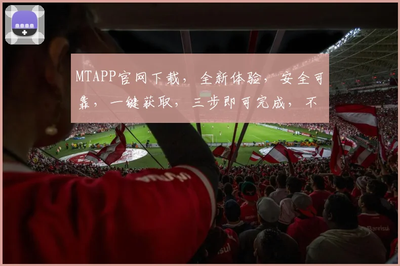 MTAPP官网下载，全新体验，安全可靠，一键获取，三步即可完成，不容错过